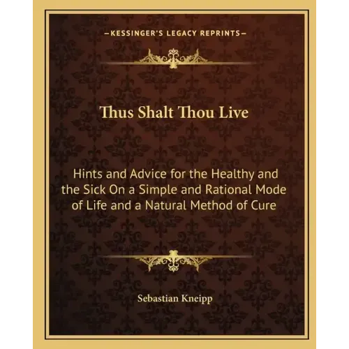 Thus Shalt Thou Live: Hints and Advice for the Healthy and the Sick on a Simple and Rational Mode of Life and a Natural Method of Cure