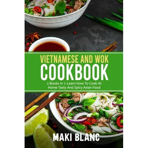 Vietnamese And Wok Cookbook: 2 Books In 1: Learn How To Cook At Home Tasty And Spicy Asian Food
