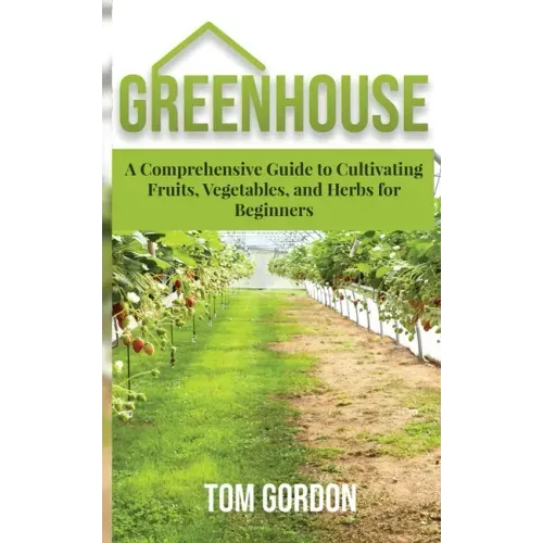 Greenhouse: A Comprehensive Guide to Cultivating Fruits, Vegetables and Herbs for Beginners