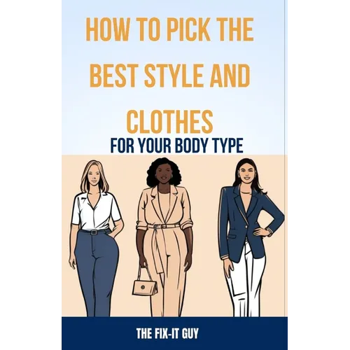 How to Pick the Best Style and Clothes For Your Body Type: Essential Tips for Flattering Your Figure, Choosing Colors, Mixing Pieces, and Crafting You
