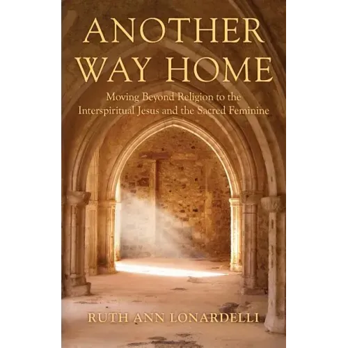 Another Way Home: Moving Beyond Religion to the Interspiritual Jesus and the Sacred Feminine