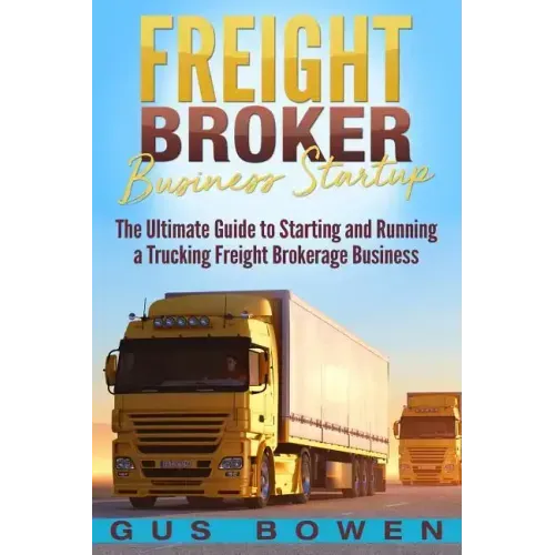 Freight Broker Business Startup: The Ultimate Guide to Starting and Running a Trucking Freight Brokerage Business