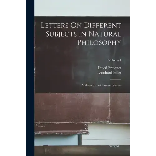Letters On Different Subjects in Natural Philosophy: Addressed to a German Princess; Volume 1