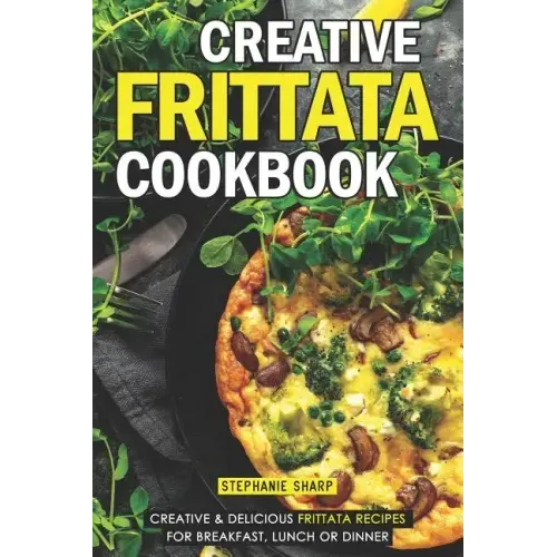 Creative Frittata Cookbook: Creative & Delicious Frittata Recipes for Breakfast, Lunch or Dinner