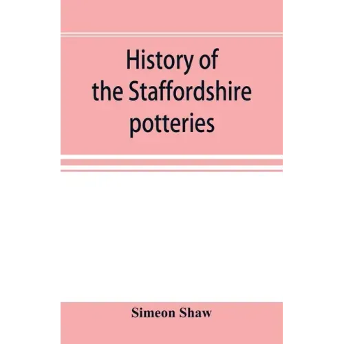 History of the Staffordshire potteries; and the rise and progress of the manufacture of pottery and porcelain; with references to genuine specimens, a