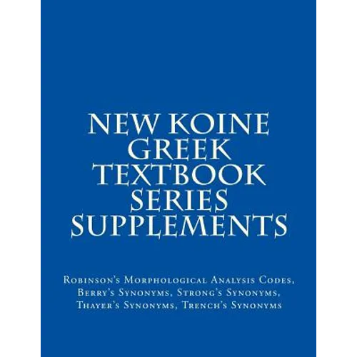 New Koine Greek Textbook Series Supplements: Robinson's Morphological Analysis Codes, Berry's Synonyms, Strong's Synonyms, Thayer's Synonyms, Trench's