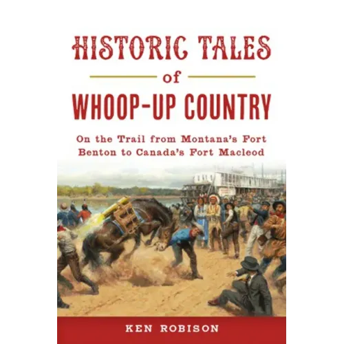 Historic Tales of Whoop-Up Country: On the Trail from Montana's Fort Benton to Canada's Fort MacLeod