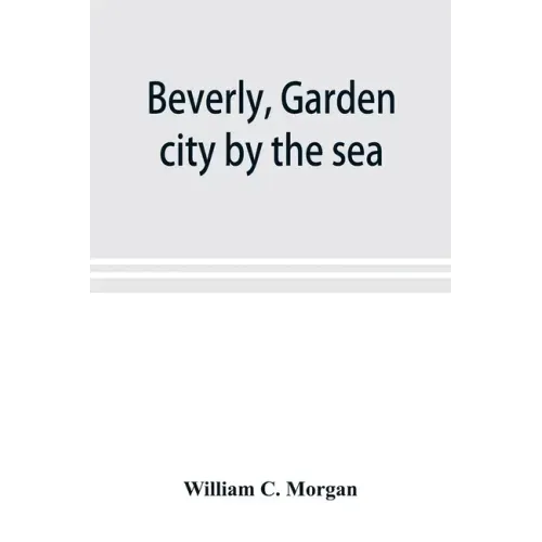 Beverly, garden city by the sea; an historical sketch of the north shore city, with a history of the churches, the various institutions and societies,