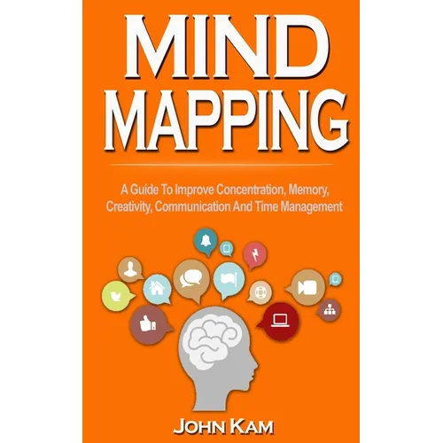 Mind Mapping: A Guide To Improve Concentration, Memory, Creativity, Communication And Time Management
