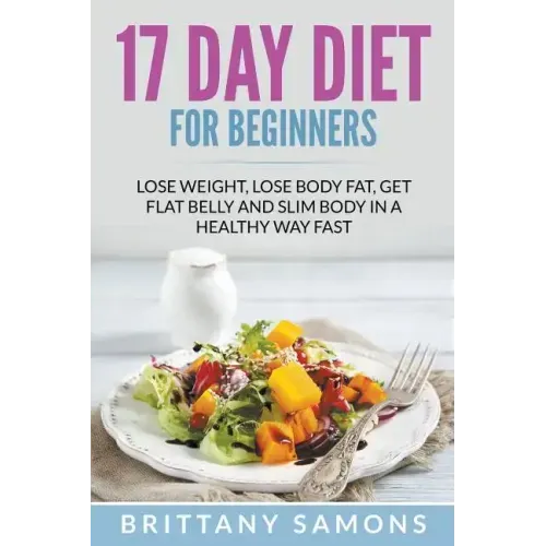 17 Day Diet For Beginners: Lose Weight, Lose Body Fat, Get Flat Belly and Slim Body in a Healthy Way Fast