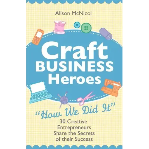 Craft Business Heroes - 30 Creative Entrepreneurs Share the Secrets of Their Success