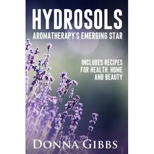 Hydrosols: Aromatherapy's Emerging Star: Includes recipes for health, home and beauty