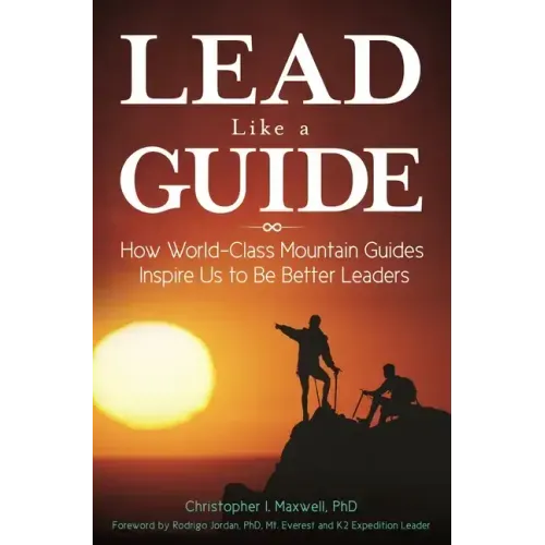 Lead Like a Guide: How World-Class Mountain Guides Inspire Us to Be Better Leaders