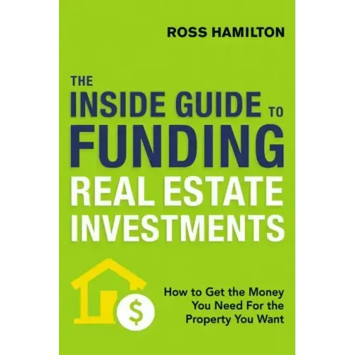 The Inside Guide to Funding Real Estate Investments: How to Get the Money You Need for the Property You Want