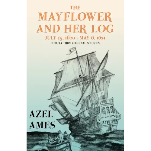 The Mayflower and Her Log - July 15, 1620 - May 6, 1621 - Chiefly from Original Sources: With the Essay 'The Myth of the "Mayflower"' by G. K. Chester