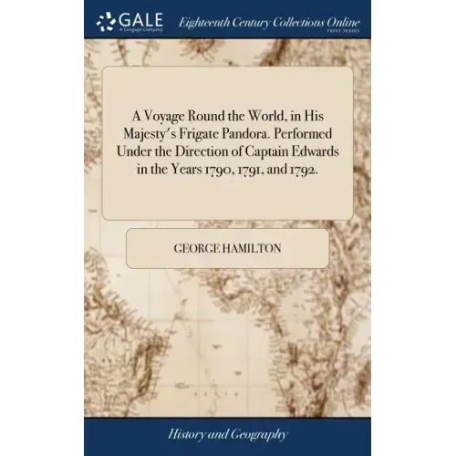A Voyage Round the World, in His Majesty's Frigate Pandora. Performed Under the Direction of Captain Edwards in the Years 1790, 1791, and 1792.