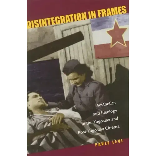 Disintegration in Frames: Aesthetics and Ideology in the Yugoslav and Post-Yugoslav Cinema