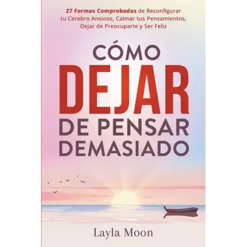 Cómo Dejar de Pensar Demasiado: 27 Formas Comprobadas de Reconfigurar tu Cerebro Ansioso, Calmar tus Pensamientos, Dejar de Preocuparte y Ser Feliz