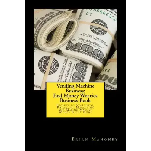 Vending Machine Business: End Money Worries Business Book: Secrets to Startintg, Financing, Marketing and Making Massive Money Right Now!