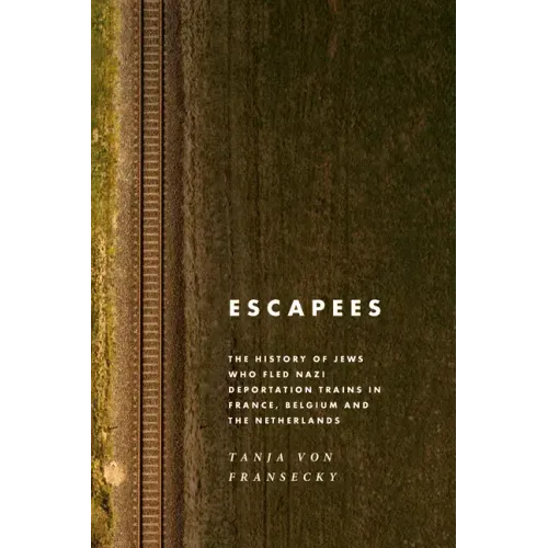 Escapees: The History of Jews Who Fled Nazi Deportation Trains in France, Belgium, and the Netherlands