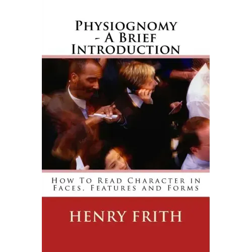 Physiognomy - A Brief Introduction: How To Read Character in Faces, Features and Forms
