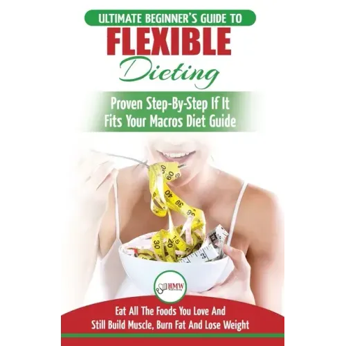 IIFYM & Flexible Dieting: The Ultimate Beginner's Flexible Calorie Counting Diet Guide To Eat All The Foods You Love, If It Fits Your Macros And