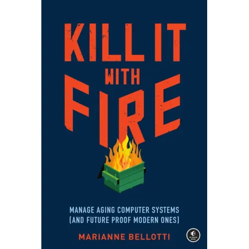 Kill It with Fire: Manage Aging Computer Systems (and Future Proof Modern Ones)