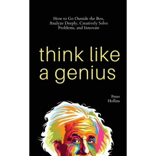Think Like a Genius: How to Go Outside the Box, Analyze Deeply, Creatively Solve Problems, and Innovate