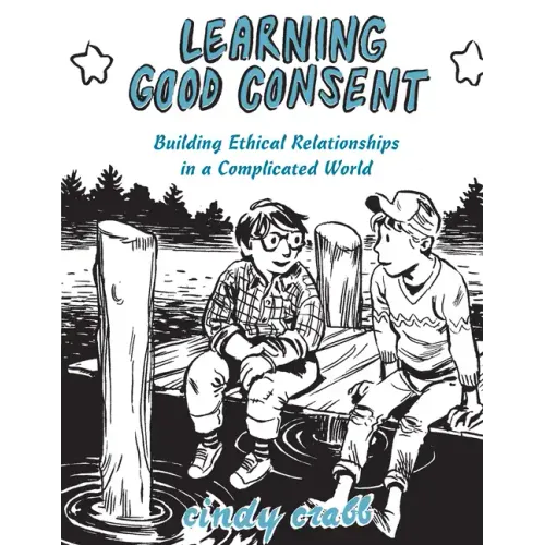 Learning Good Consent: Building Ethical Relationships in a Complicated World: Building Ethical Relationships in a Complicated World