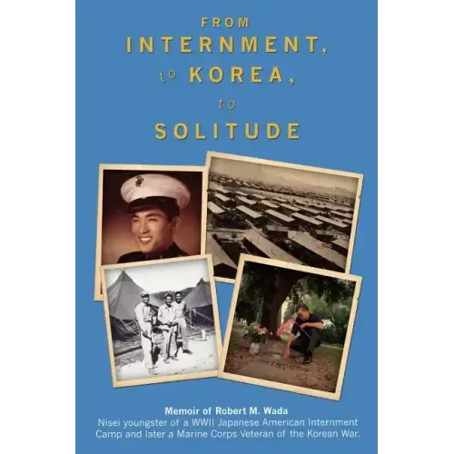 From Internment, to Korea, to Solitude: Memoir of Robert M. Wada Nisei child of a WWII Japanese American Internment Camp and later a Marine Corps Vete
