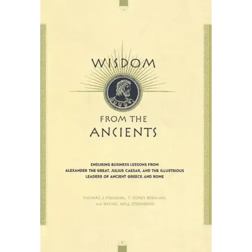 Wisdom from the Ancients: Enduring Business Lessons from Alexander the Great, Julius Caesar, and the Illustrious Leaders of Ancient Greece and Rome
