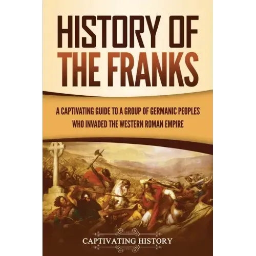 History of the Franks: A Captivating Guide to a Group of Germanic Peoples Who Invaded the Western Roman Empire