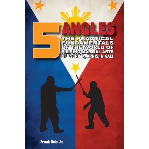 5 Angles: The Practical Fundamentals of the World of Filipino Martial Arts of Escrima, Arnis, & Kali: The Practical Fundamentals