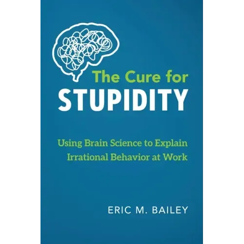 The Cure for Stupidity: Using Brain Science to Explain Irrational Behavior at Work