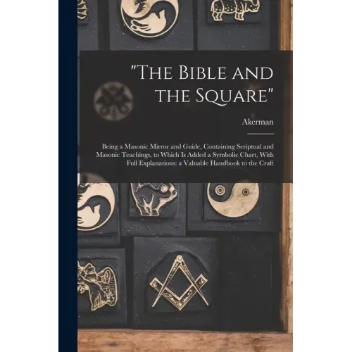 "The Bible and the Square": Being a Masonic Mirror and Guide, Containing Scriptual and Masonic Teachings, to Which is Added a Symbolic Chart, With