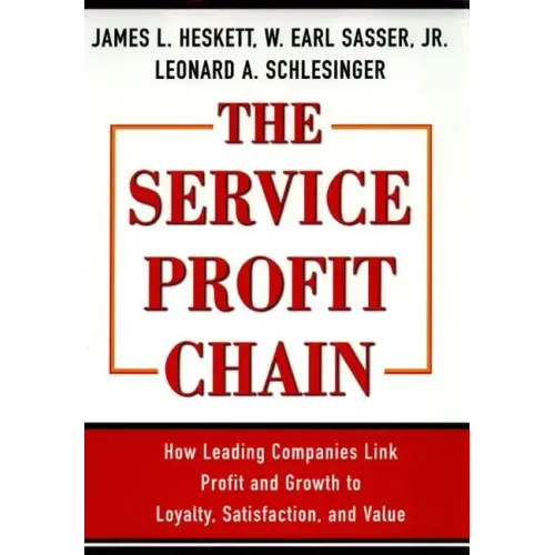 The Service Profit Chain: How Leading Companies Link Profit and Growth to Loyalty, Satisfaction, and Value
