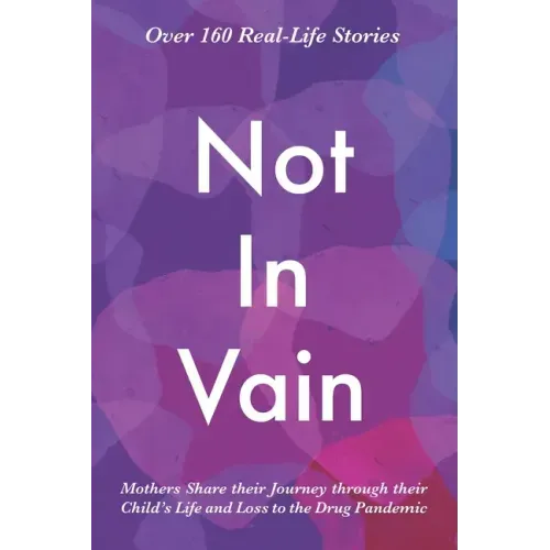 Not In Vain: Mothers Share their Journey through their Child's Life and Loss to the Drug Pandemic. Over 160 Real-life Stories.