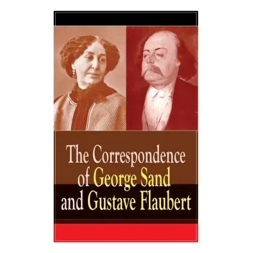 The Correspondence of George Sand and Gustave Flaubert: Collected Letters of the Most Influential French Authors