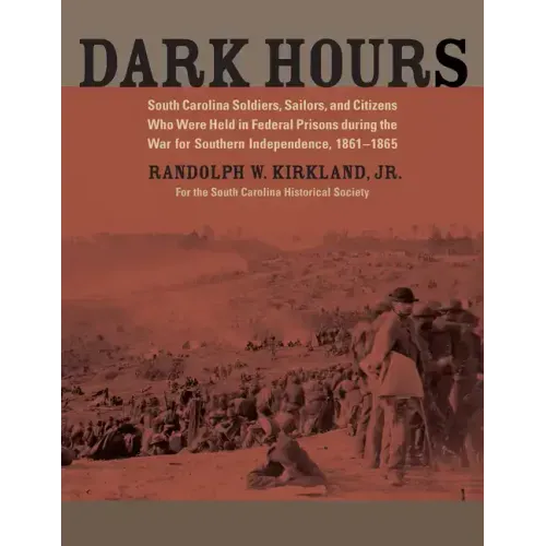 Dark Hours: South Carolina Soldiers, Sailors, and Citizens Who Were Held in Federal Prisons During the War for Southern Independence, 1861-1865