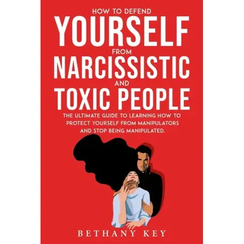How to Defend Yourself from Narcissistic and Toxic People: The ultimate guide to learning how to protect yourself from manipulators and stop being man