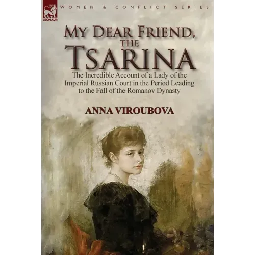 My Dear Friend, the Tsarina: the Incredible Account of a Lady of the Imperial Russian Court in the Period Leading to the Fall of the Romanov Dynasty