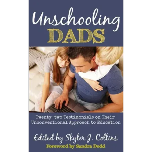 Unschooling Dads: Twenty-two Testimonials on Their Unconventional Approach to Education
