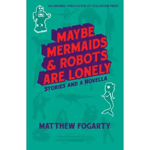 Maybe Mermaids & Robots are Lonely: Stories and a Novella