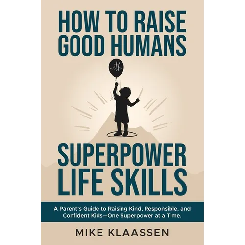 How to Raise Good Humans with Superpower Life Skills: A Parent's Guide to Raising Kind, Responsible, and Confident Kids-One Superpower at a Time