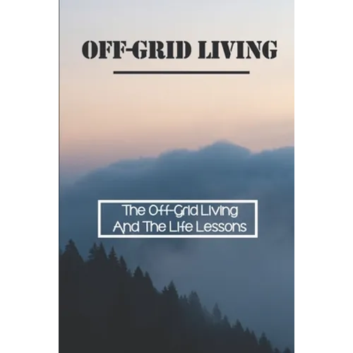 Off-Grid Living: The Off-Grid Living And The Life Lessons: Enjoy Off-Grid Living