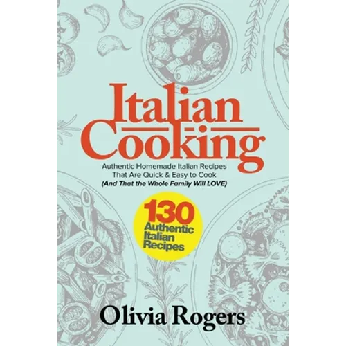 Italian Cooking: 130 Authentic Homemade Italian Recipes That Are Quick & Easy to Cook (And That The Whole Family Will LOVE)!
