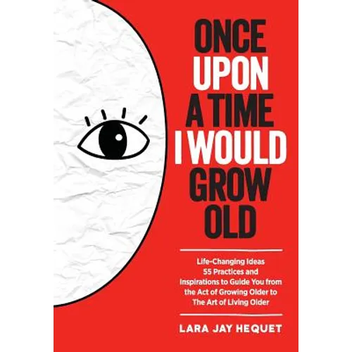 Once Upon A Time I Would Grow Old: Life-Changing Ideas, 55 Practices and Inspirations to Guide You from the Act of Growing Older to The Art of Living
