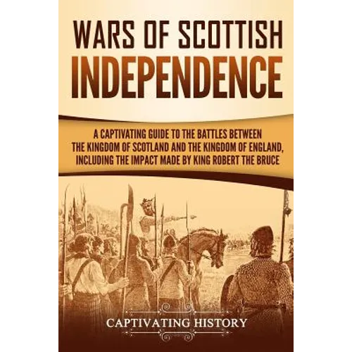 Wars of Scottish Independence: A Captivating Guide to the Battles Between the Kingdom of Scotland and the Kingdom of England, Including the Impact Ma