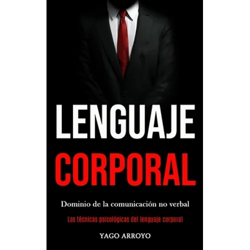 Lenguaje corporal: Dominio de la comunicación no verbal (Las técnicas psicológicas del lenguaje corporal)
