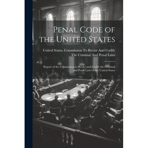 Penal Code of the United States: Report of the Commission to Revise and Codify the Criminal and Penal Laws of the United States